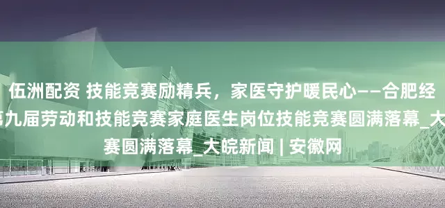 伍洲配资 技能竞赛励精兵，家医守护暖民心——合肥经济技术开发区第九届劳动和技能竞赛家庭医生岗位技能竞赛圆满落幕_大皖新闻 | 安徽网