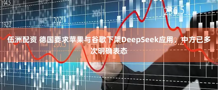 伍洲配资 德国要求苹果与谷歌下架DeepSeek应用，中方已多次明确表态