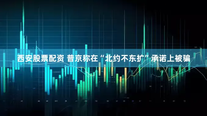 西安股票配资 普京称在“北约不东扩”承诺上被骗
