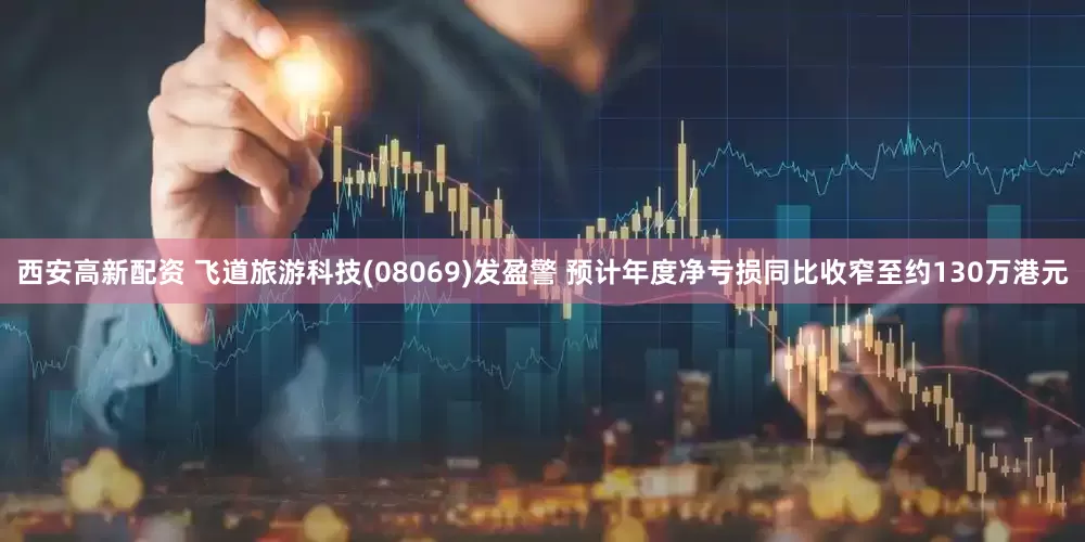 西安高新配资 飞道旅游科技(08069)发盈警 预计年度净亏损同比收窄至约130万港元