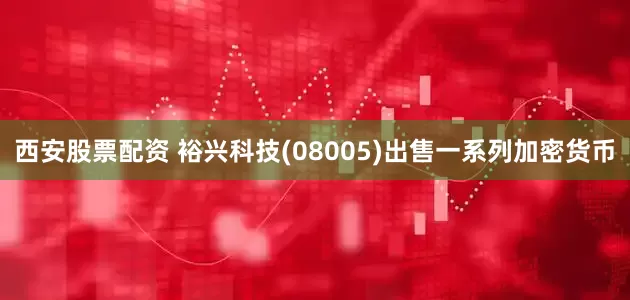 西安股票配资 裕兴科技(08005)出售一系列加密货币