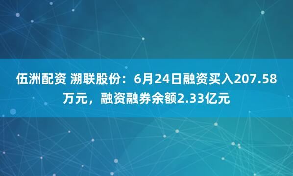 伍洲配资 溯联股份：6月24日融资买入207.58万元，融资融券余额2.33亿元