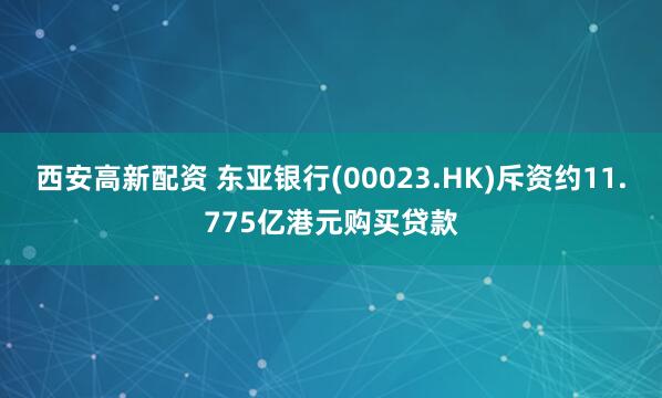 西安高新配资 东亚银行(00023.HK)斥资约11.775亿港元购买贷款