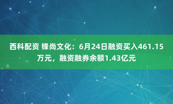 西科配资 锋尚文化：6月24日融资买入461.15万元，融资融券余额1.43亿元