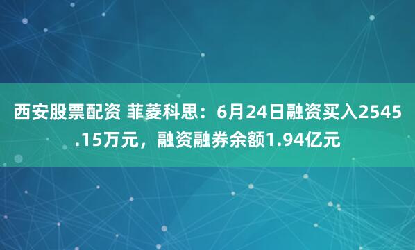 西安股票配资 菲菱科思：6月24日融资买入2545.15万元，融资融券余额1.94亿元