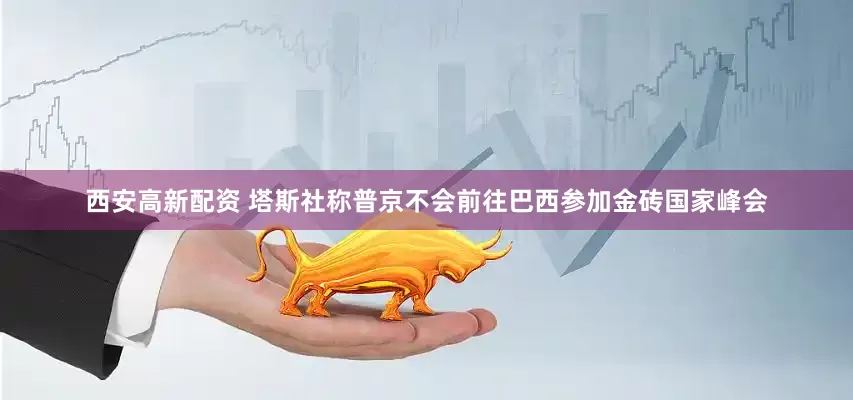 西安高新配资 塔斯社称普京不会前往巴西参加金砖国家峰会
