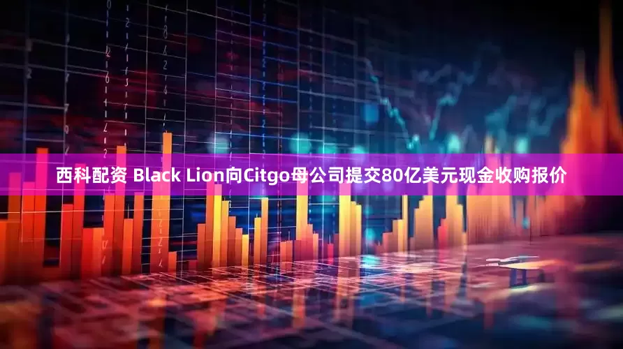 西科配资 Black Lion向Citgo母公司提交80亿美元现金收购报价