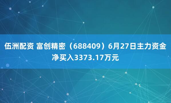 伍洲配资 富创精密（688409）6月27日主力资金净买入3373.17万元
