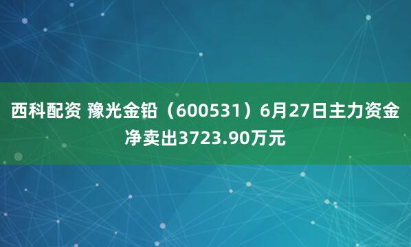 西科配资 豫光金铅（600531）6月27日主力资金净卖出3723.90万元