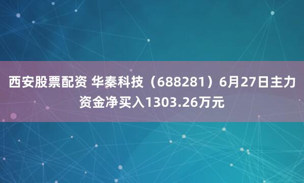 西安股票配资 华秦科技（688281）6月27日主力资金净买入1303.26万元