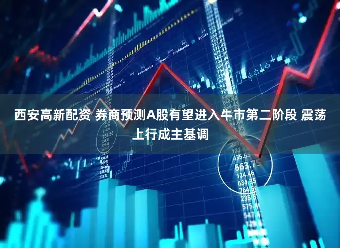 西安高新配资 券商预测A股有望进入牛市第二阶段 震荡上行成主基调
