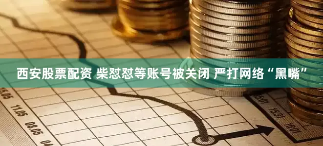 西安股票配资 柴怼怼等账号被关闭 严打网络“黑嘴”
