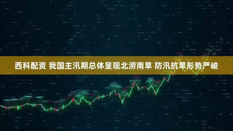 西科配资 我国主汛期总体呈现北涝南旱 防汛抗旱形势严峻