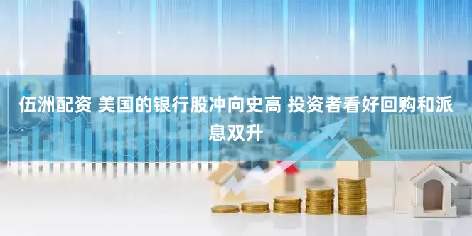 伍洲配资 美国的银行股冲向史高 投资者看好回购和派息双升