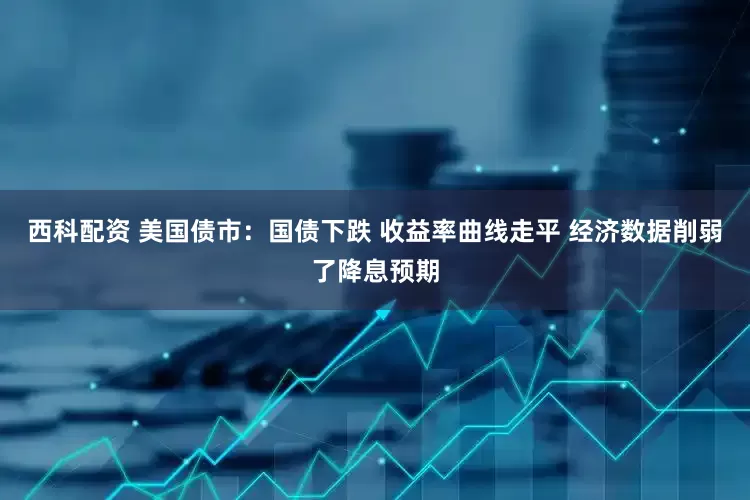 西科配资 美国债市：国债下跌 收益率曲线走平 经济数据削弱了降息预期