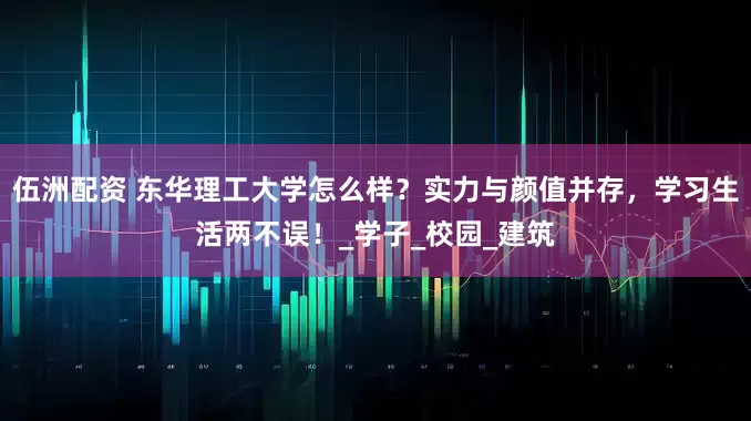 伍洲配资 东华理工大学怎么样？实力与颜值并存，学习生活两不误！_学子_校园_建筑