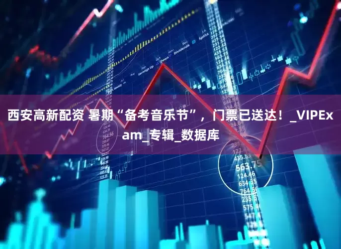 西安高新配资 暑期“备考音乐节”，门票已送达！_VIPExam_专辑_数据库