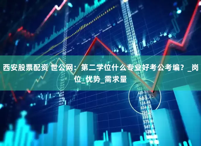 西安股票配资 世公网：第二学位什么专业好考公考编？_岗位_优势_需求量