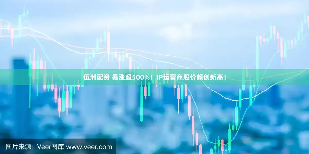 伍洲配资 暴涨超500%！IP运营商股价频创新高！