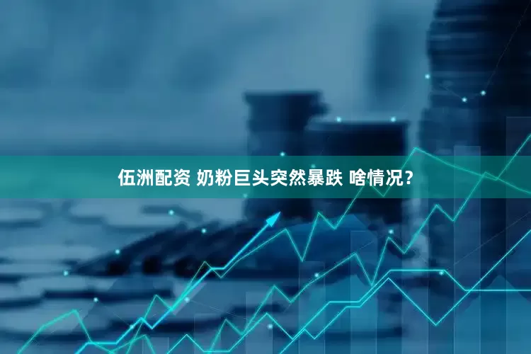 伍洲配资 奶粉巨头突然暴跌 啥情况？