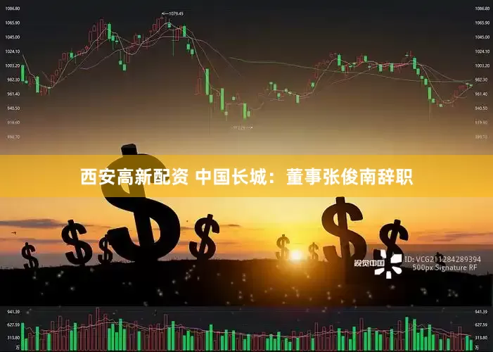 西安高新配资 中国长城：董事张俊南辞职