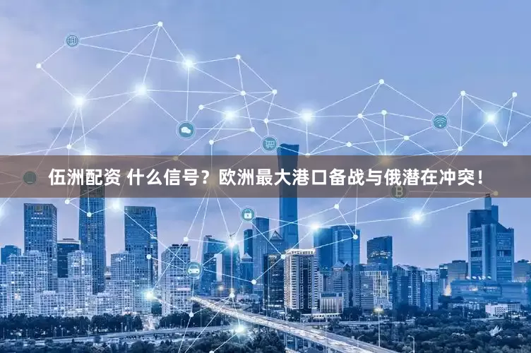 伍洲配资 什么信号？欧洲最大港口备战与俄潜在冲突！