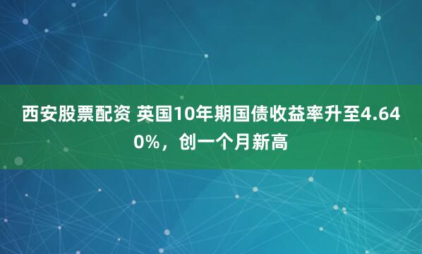 西安股票配资 英国10年期国债收益率升至4.640%，创一个月新高