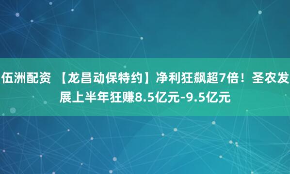 伍洲配资 【龙昌动保特约】净利狂飙超7倍！圣农发展上半年狂赚8.5亿元-9.5亿元