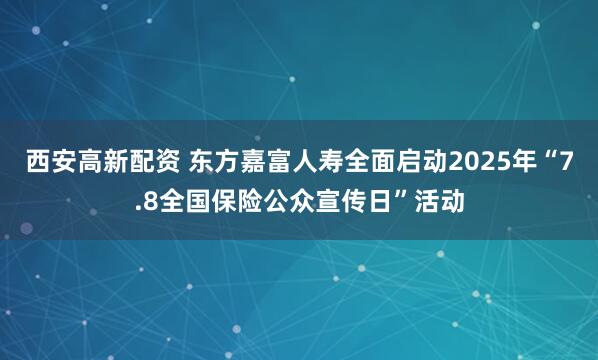 西安高新配资 东方嘉富人寿全面启动2025年“7.8全国保险公众宣传日”活动