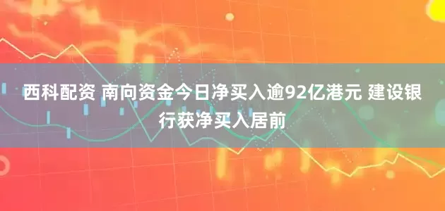 西科配资 南向资金今日净买入逾92亿港元 建设银行获净买入居前