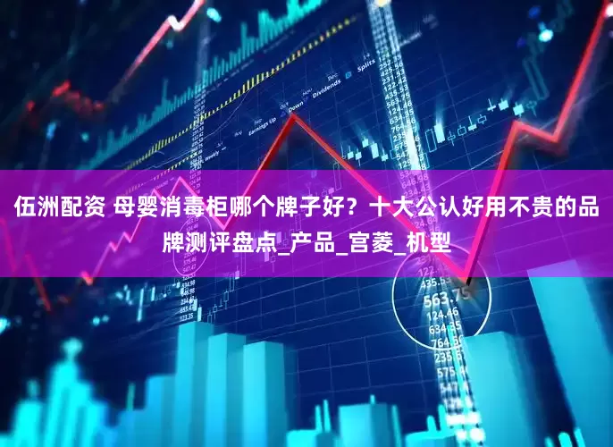 伍洲配资 母婴消毒柜哪个牌子好？十大公认好用不贵的品牌测评盘点_产品_宫菱_机型