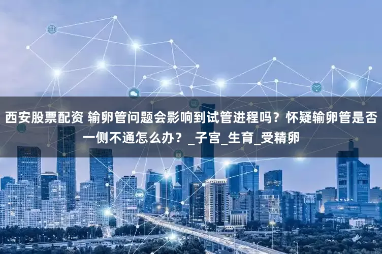 西安股票配资 输卵管问题会影响到试管进程吗？怀疑输卵管是否一侧不通怎么办？_子宫_生育_受精卵