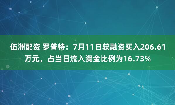 伍洲配资 罗普特：7月11日获融资买入206.61万元，占当日流入资金比例为16.73%