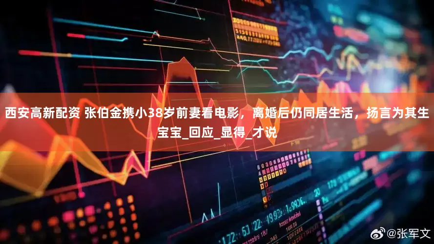 西安高新配资 张伯金携小38岁前妻看电影，离婚后仍同居生活，扬言为其生宝宝_回应_显得_才说