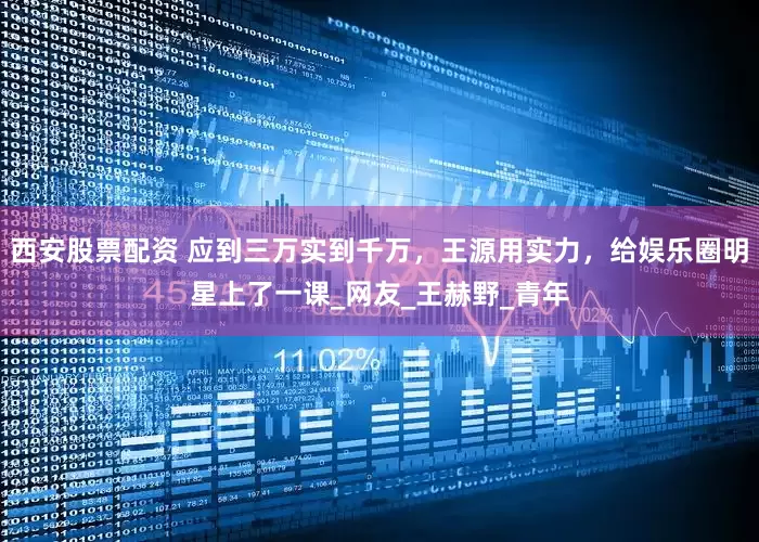 西安股票配资 应到三万实到千万，王源用实力，给娱乐圈明星上了一课_网友_王赫野_青年