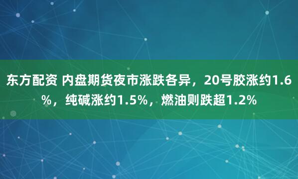 东方配资 内盘期货夜市涨跌各异，20号胶涨约1.6%，纯碱涨约1.5%，燃油则跌超1.2%