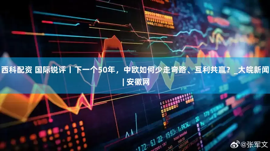 西科配资 国际锐评丨下一个50年，中欧如何少走弯路、互利共赢？_大皖新闻 | 安徽网