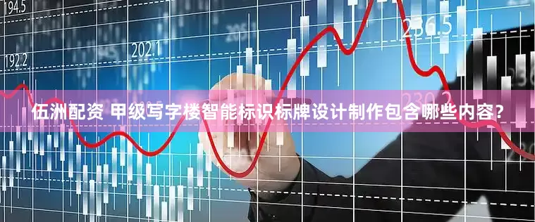 伍洲配资 甲级写字楼智能标识标牌设计制作包含哪些内容？