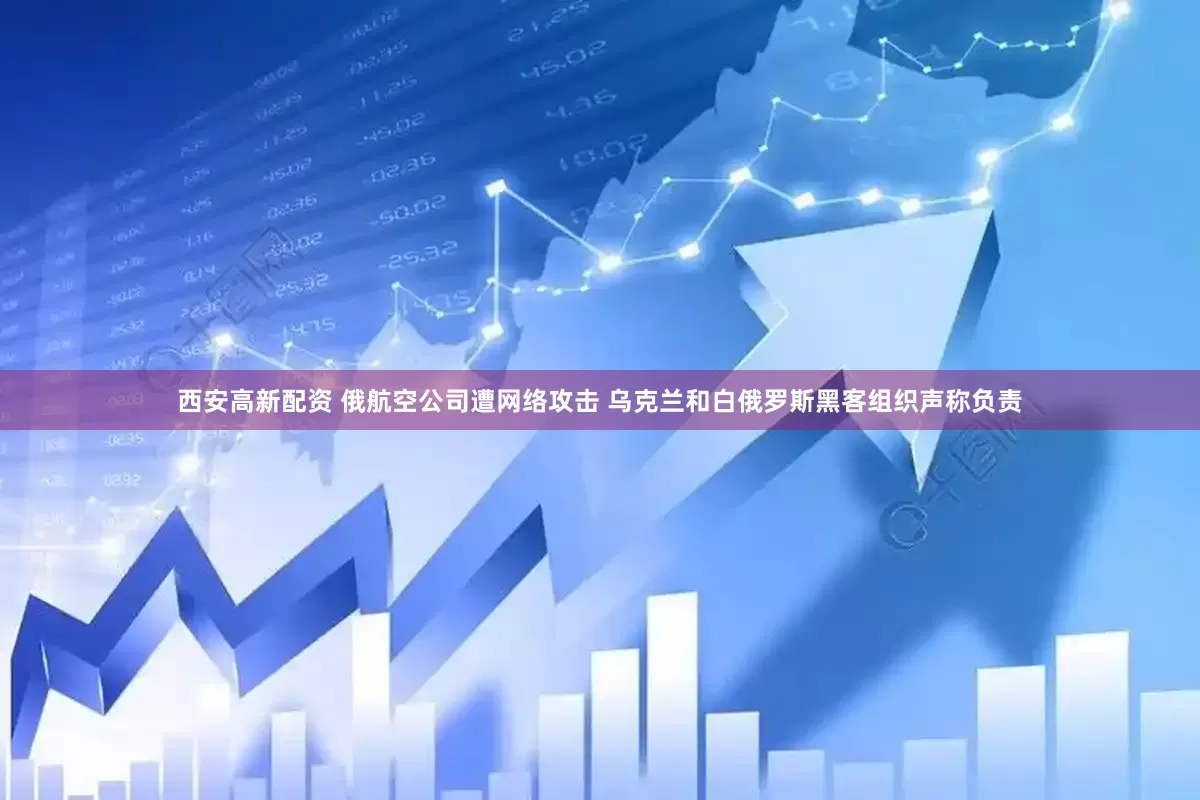 西安高新配资 俄航空公司遭网络攻击 乌克兰和白俄罗斯黑客组织声称负责