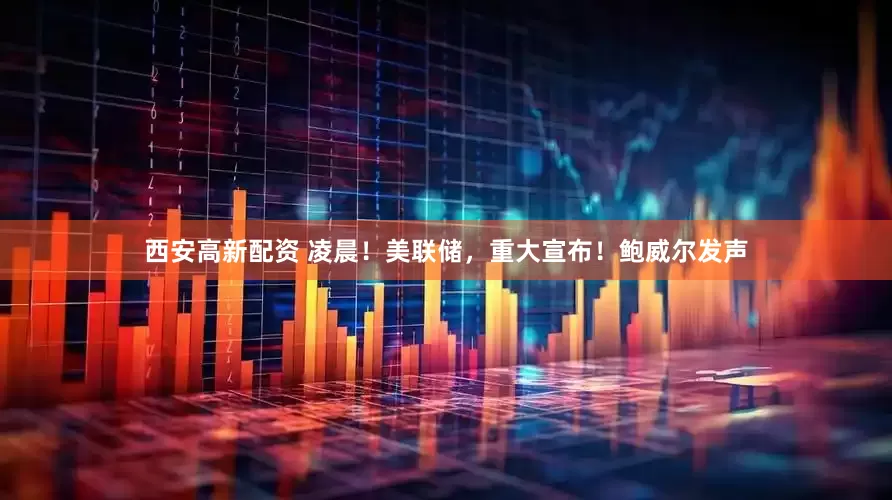 西安高新配资 凌晨！美联储，重大宣布！鲍威尔发声