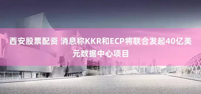 西安股票配资 消息称KKR和ECP将联合发起40亿美元数据中心项目