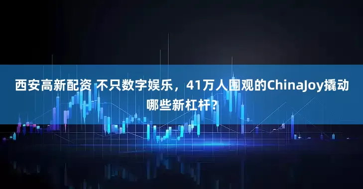 西安高新配资 不只数字娱乐，41万人围观的ChinaJoy撬动哪些新杠杆？