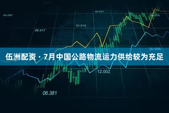 伍洲配资 · 7月中国公路物流运力供给较为充足