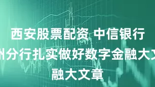 西安股票配资 中信银行郑州分行扎实做好数字金融大文章