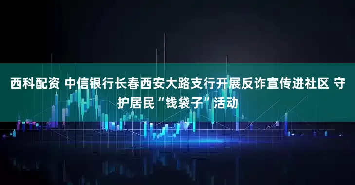 西科配资 中信银行长春西安大路支行开展反诈宣传进社区 守护居民“钱袋子”活动
