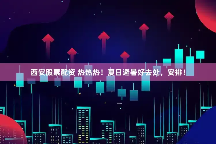 西安股票配资 热热热!夏日避暑好去处,安排!